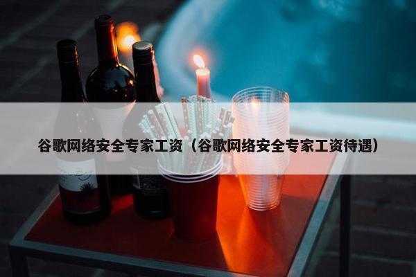 谷歌网络安全专家工资（谷歌网络安全专家工资待遇）