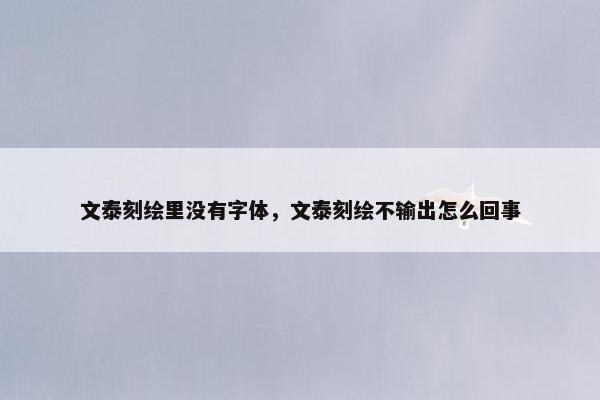 文泰刻绘里没有字体，文泰刻绘不输出怎么回事