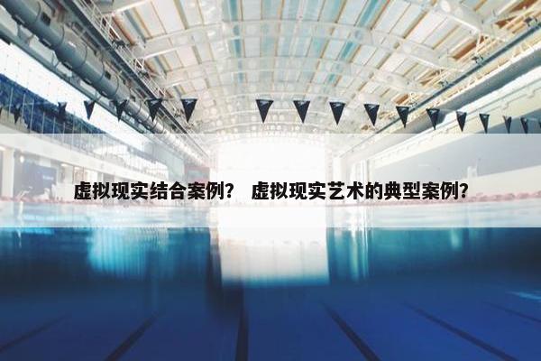 虚拟现实结合案例？ 虚拟现实艺术的典型案例？