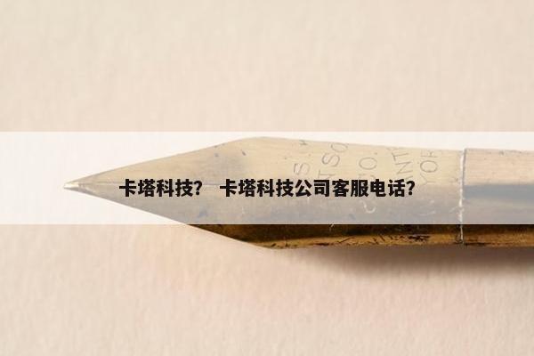 卡塔科技？ 卡塔科技公司客服电话？