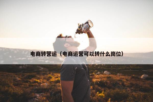 电商转营运（电商运营可以转什么岗位）