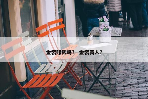 金装赚钱吗？ 金装商人？