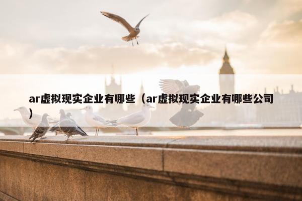 ar虚拟现实企业有哪些（ar虚拟现实企业有哪些公司）