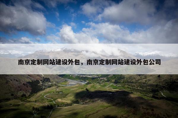 南京定制网站建设外包，南京定制网站建设外包公司