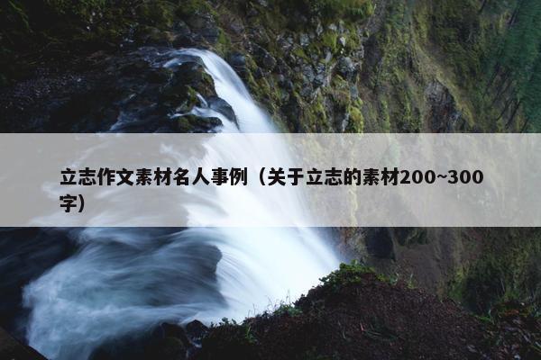 立志作文素材名人事例（关于立志的素材200~300字）