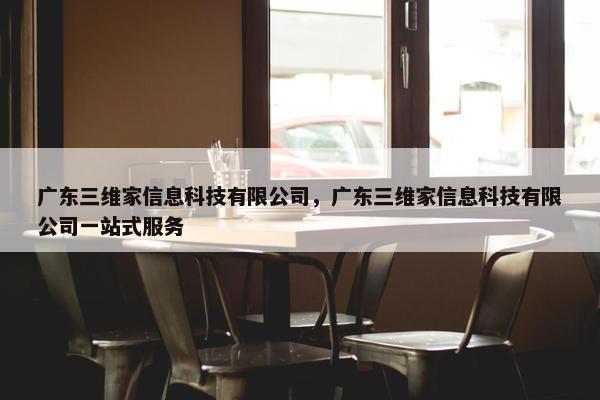 广东三维家信息科技有限公司，广东三维家信息科技有限公司一站式服务