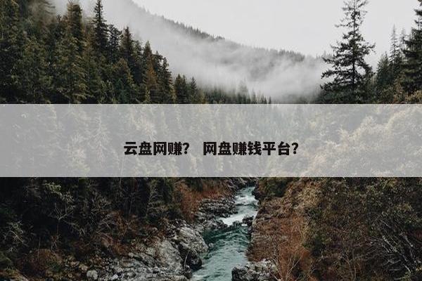 云盘网赚？ 网盘赚钱平台？