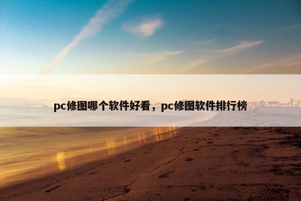 pc修图哪个软件好看，pc修图软件排行榜