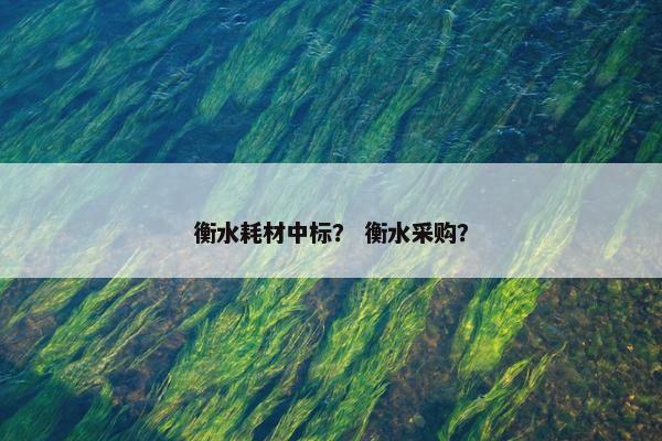 衡水耗材中标？ 衡水采购？
