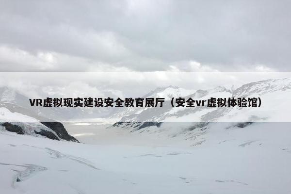 VR虚拟现实建设安全教育展厅（安全vr虚拟体验馆）