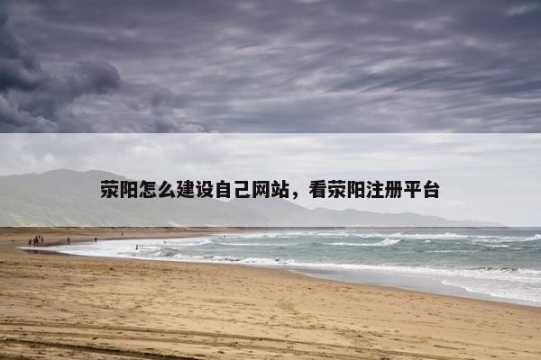 荥阳怎么建设自己网站，看荥阳注册平台