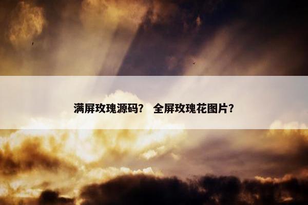 满屏玫瑰源码？ 全屏玫瑰花图片？