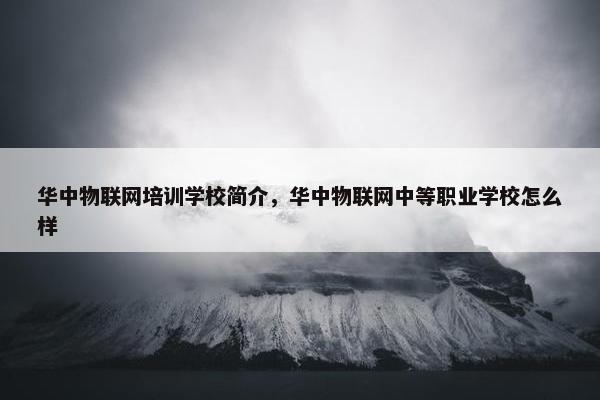 华中物联网培训学校简介，华中物联网中等职业学校怎么样
