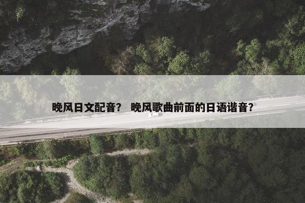 晚风日文配音？ 晚风歌曲前面的日语谐音？