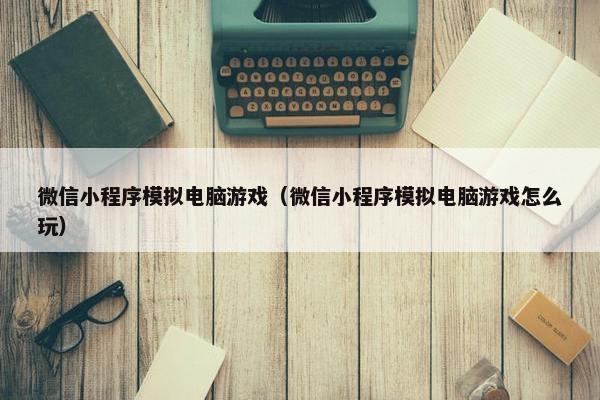 微信小程序模拟电脑游戏（微信小程序模拟电脑游戏怎么玩）