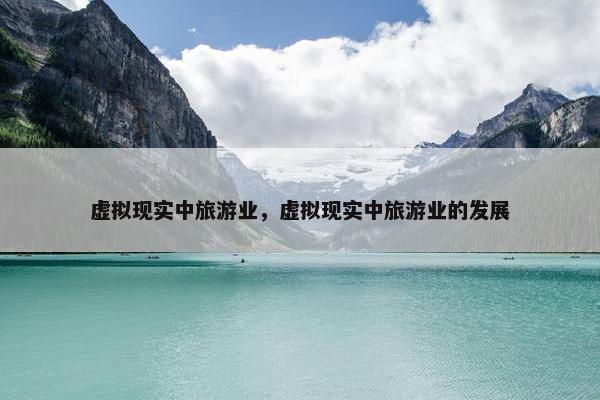 虚拟现实中旅游业，虚拟现实中旅游业的发展