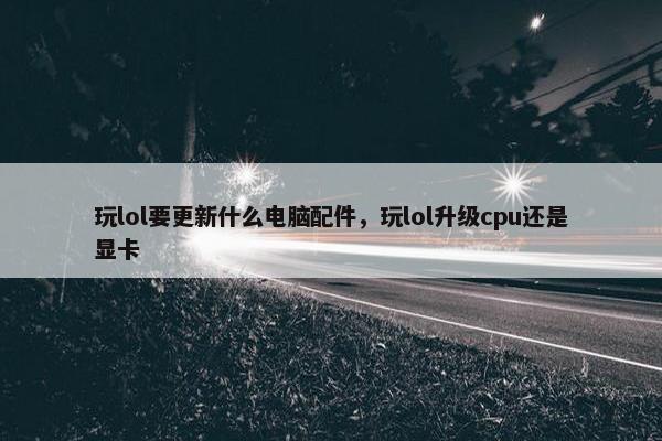 玩lol要更新什么电脑配件，玩lol升级cpu还是显卡