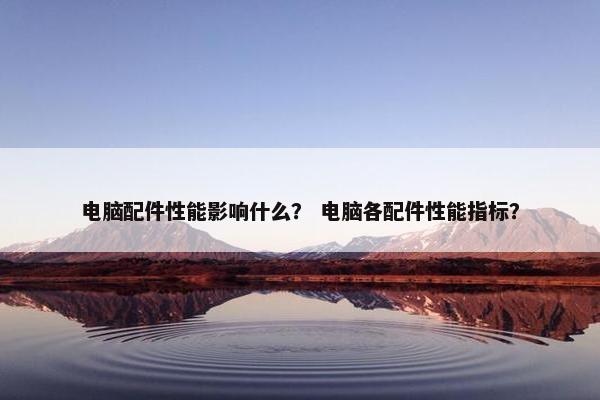 电脑配件性能影响什么？ 电脑各配件性能指标？