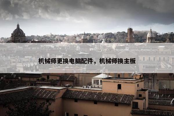 机械师更换电脑配件，机械师换主板