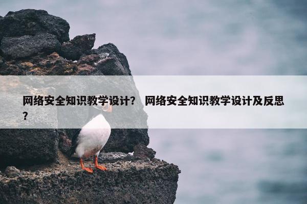 网络安全知识教学设计？ 网络安全知识教学设计及反思？