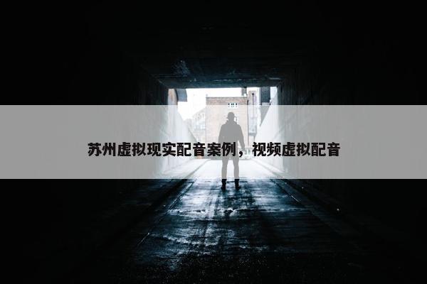 苏州虚拟现实配音案例，视频虚拟配音