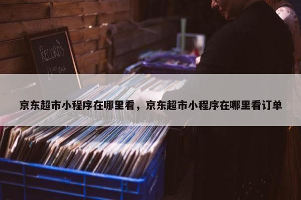 京东超市小程序在哪里看，京东超市小程序在哪里看订单