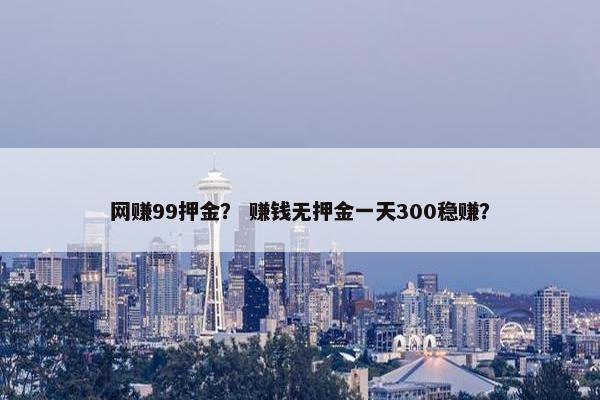 网赚99押金？ 赚钱无押金一天300稳赚？