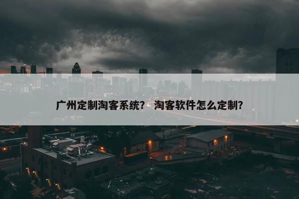 广州定制淘客系统？ 淘客软件怎么定制？