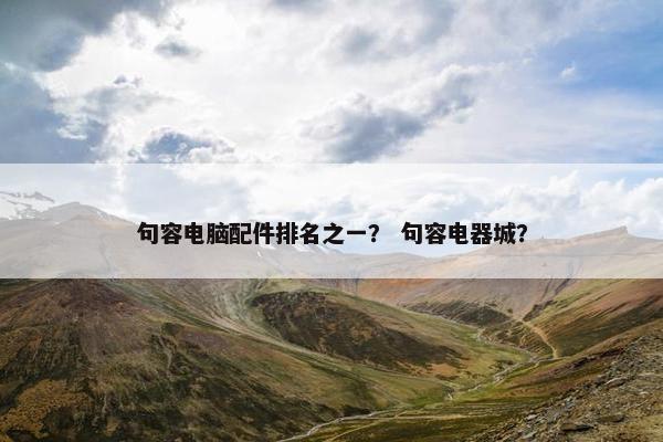 句容电脑配件排名之一？ 句容电器城？