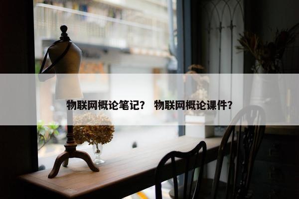 物联网概论笔记？ 物联网概论课件？