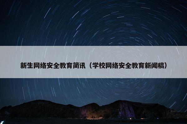 新生网络安全教育简讯（学校网络安全教育新闻稿）