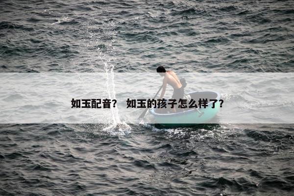 如玉配音？ 如玉的孩子怎么样了？