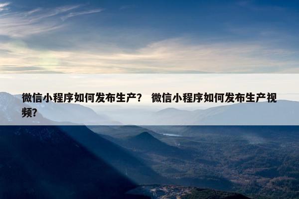 微信小程序如何发布生产？ 微信小程序如何发布生产视频？