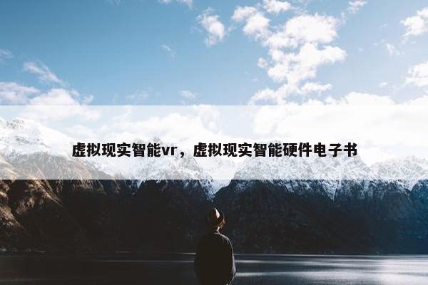虚拟现实智能vr，虚拟现实智能硬件电子书