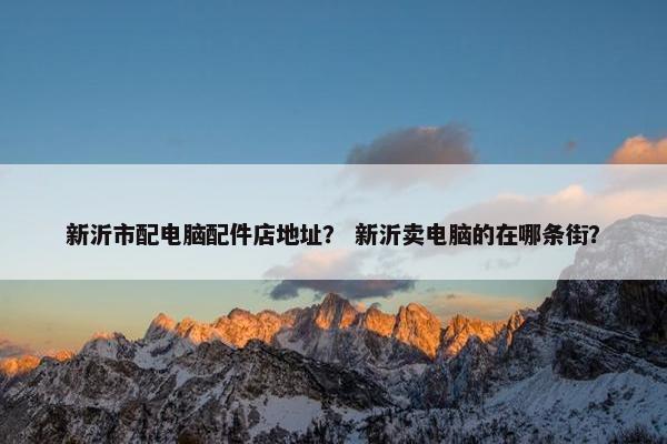 新沂市配电脑配件店地址？ 新沂卖电脑的在哪条街？