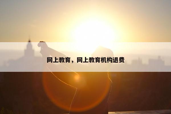 网上教育，网上教育机构退费