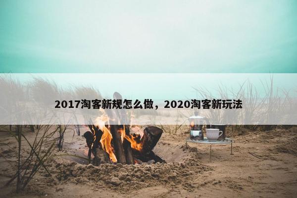 2017淘客新规怎么做，2020淘客新玩法