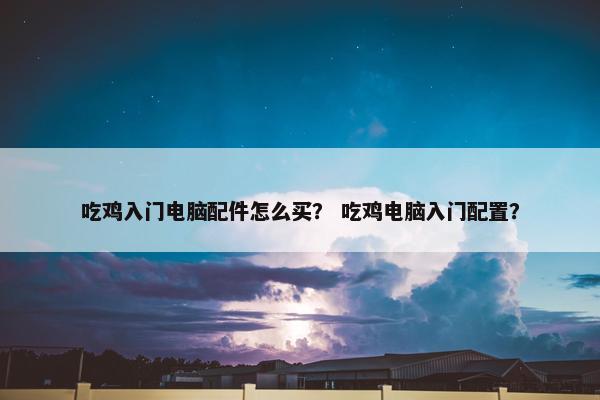 吃鸡入门电脑配件怎么买？ 吃鸡电脑入门配置？