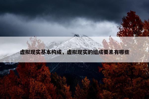 虚拟现实基本构成，虚拟现实的组成要素有哪些