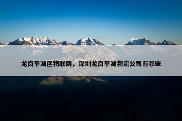 龙岗平湖区物联网，深圳龙岗平湖物流公司有哪些