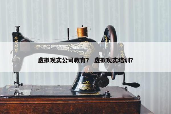 虚拟现实公司教育？ 虚拟现实培训？