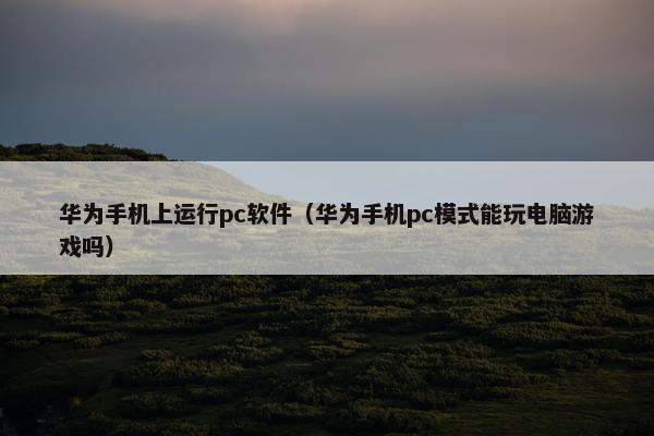 华为手机上运行pc软件（华为手机pc模式能玩电脑游戏吗）