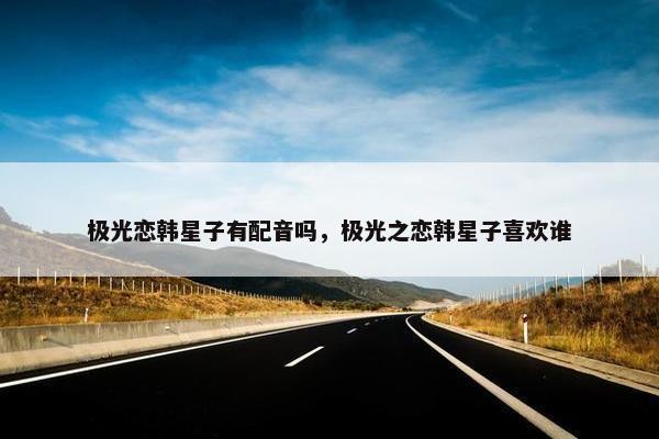 极光恋韩星子有配音吗，极光之恋韩星子喜欢谁