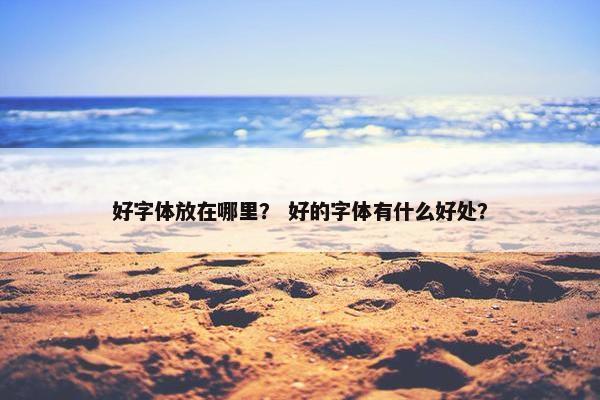 好字体放在哪里？ 好的字体有什么好处？