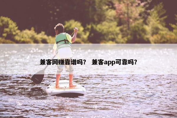 兼客网赚靠谱吗？ 兼客app可靠吗？