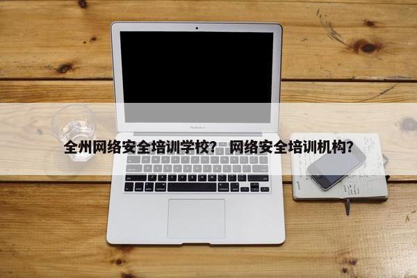 全州网络安全培训学校？ 网络安全培训机构？