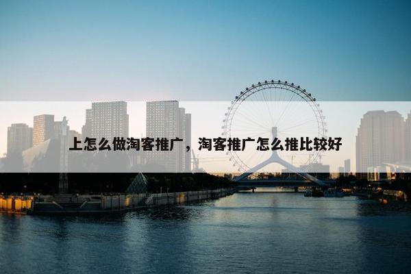 上怎么做淘客推广，淘客推广怎么推比较好