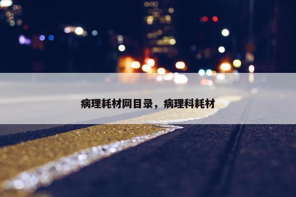病理耗材网目录，病理科耗材