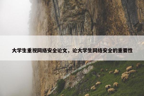 大学生重视网络安全论文，论大学生网络安全的重要性