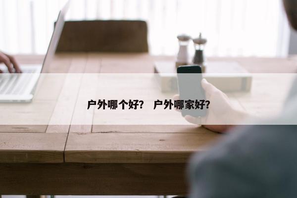 户外哪个好？ 户外哪家好？